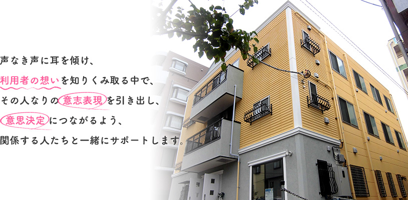 声なき声に耳を傾け、利用者の想いを知りくみ取る中で、その人なりの意志表現を引き出し、意思決定につながるよう、関係する人たちと一緒にサポートします。